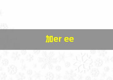 加er ee